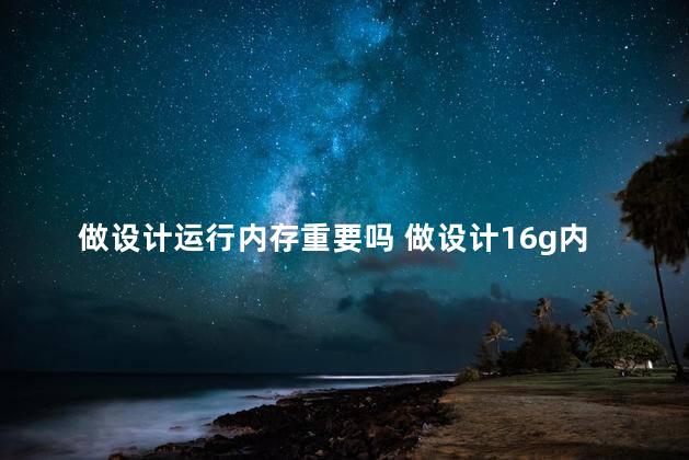 做设计运行内存重要吗 做设计16g内存够用吗